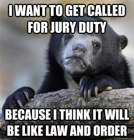 I want to get called for jury duty because I think it will be like law and order - I want to get called for jury duty because I think it will be like law and order  Confession Bear