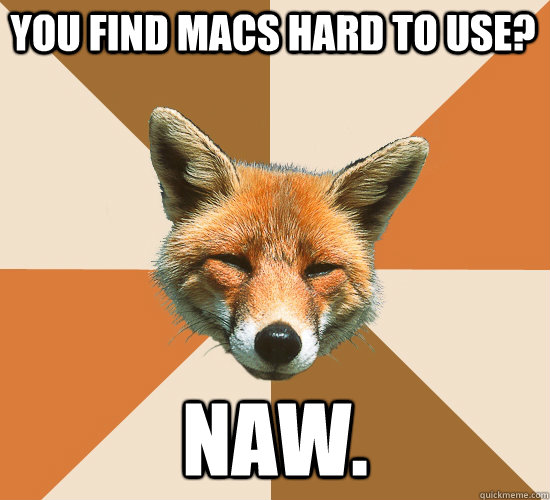 You find macs hard to use? Naw.  Condescending Fox