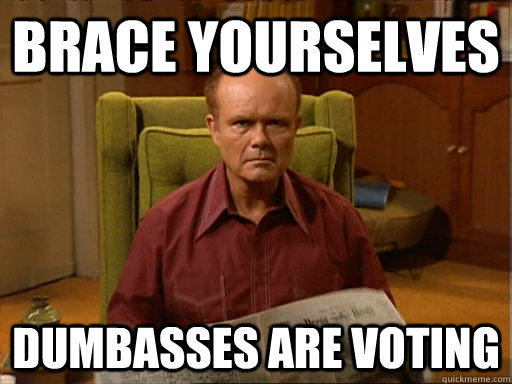 Brace Yourselves Dumbasses are voting  Red Forman