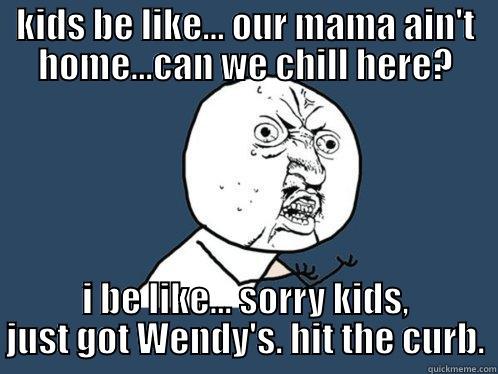 KIDS BE LIKE... OUR MAMA AIN'T HOME...CAN WE CHILL HERE? I BE LIKE... SORRY KIDS, JUST GOT WENDY'S. HIT THE CURB. Y U No