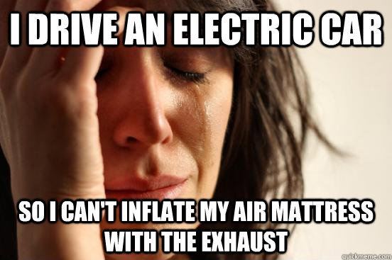 I drive an electric car so I can't inflate my air mattress with the exhaust  First World Problems