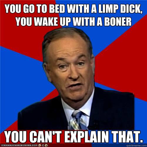 You go to bed with a limp dick, you wake up with a boner You can't explain that.  Bill OReilly