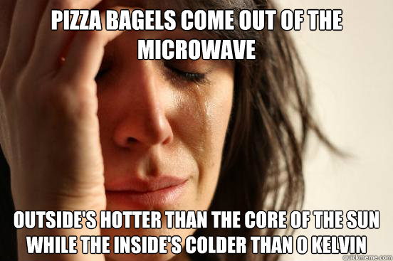 pizza bagels come out of the microwave outside's hotter than the core of the sun while the inside's colder than 0° kelvin  First World Problems