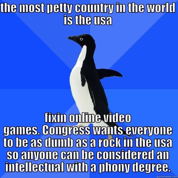 THE MOST PETTY COUNTRY IN THE WORLD IS THE USA FIXIN ONLINE VIDEO GAMES. CONGRESS WANTS EVERYONE TO BE AS DUMB AS A ROCK IN THE USA SO ANYONE CAN BE CONSIDERED AN INTELLECTUAL WITH A PHONY DEGREE. Socially Awkward Penguin