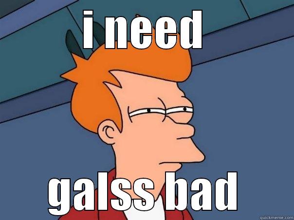 I NEED GALSS BAD Futurama Fry