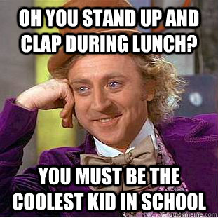 Oh you stand up and clap during lunch? You must be the coolest kid in school  Condescending Wonka