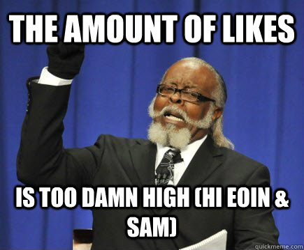 The amount of likes  is too damn high (hi eoin & sam)  Too Damn High