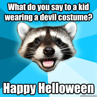 What do you say to a kid wearing a devil costume? Happy Helloween   Lame Pun Coon