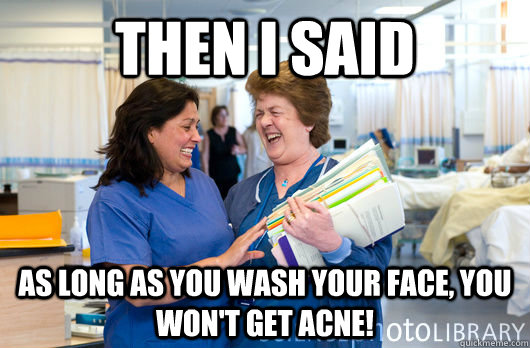 Then I said As long as you wash your face, you won't get acne! - Then I said As long as you wash your face, you won't get acne!  laughing nurses