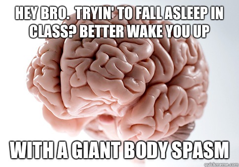 Hey bro.  Tryin' to fall asleep in class? Better wake you up With a giant body spasm  Scumbag Brain