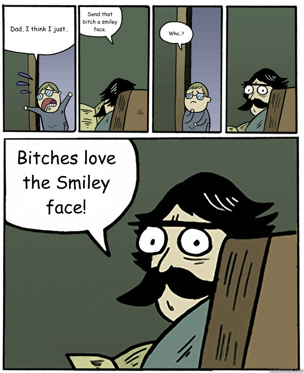 Dad, I think I just.. Send that bitch a smiley face. Wha..? Bitches love the Smiley face!  Stare Dad