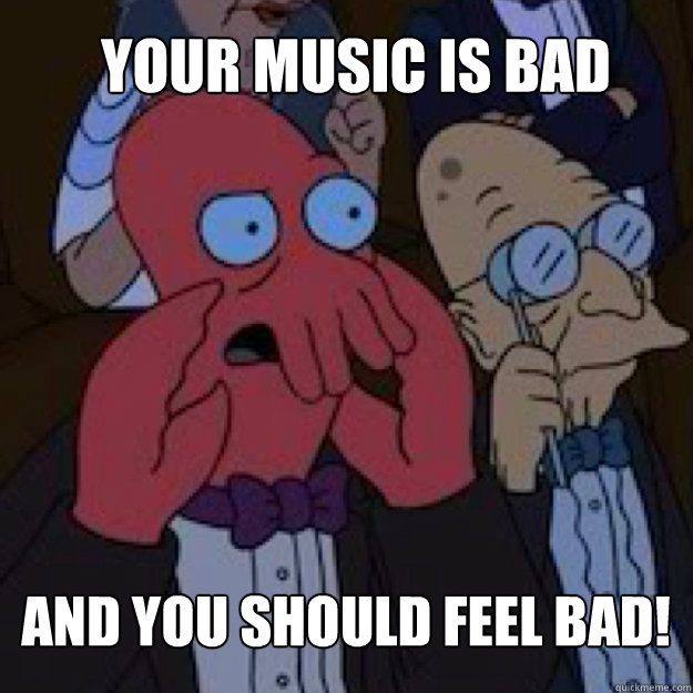 Your music is bad AND YOU SHOULD FEEL BAD! - Your music is bad AND YOU SHOULD FEEL BAD!  Bad joke Zoidberg