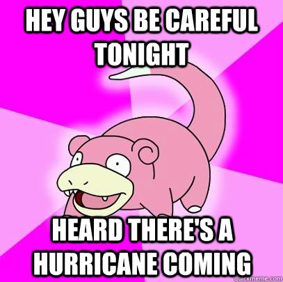 Hey guys be careful tonight heard there's a hurricane coming  Slowpoke