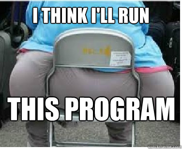 I think i'll run This program - I think i'll run This program  Ironic fatguy