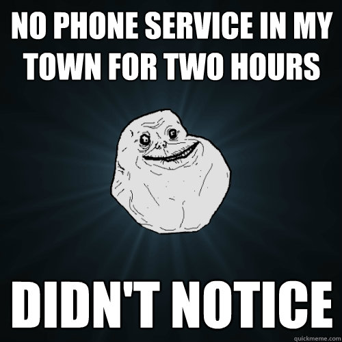no phone service in my town for two hours didn't notice - no phone service in my town for two hours didn't notice  Forever Alone