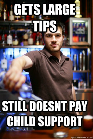 Gets large tips Still doesnt pay child support  Scumbag Bartender