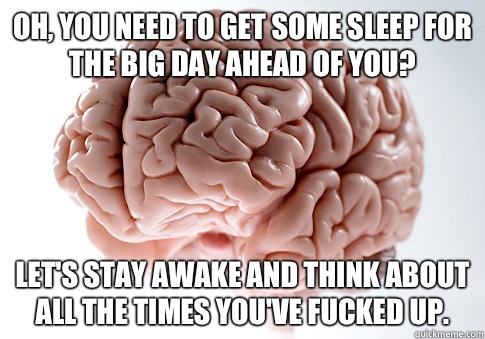 Oh, you need to get some sleep for the big day ahead of you? Let's stay awake and think about all the times you've fucked up.  Scumbag Brain