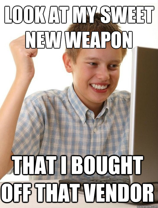 Look at my sweet new weapon that I bought off that vendor  First Day on the Internet Kid