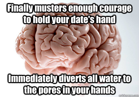 Finally musters enough courage to hold your date's hand Immediately diverts all water to the pores in your hands    Scumbag Brain