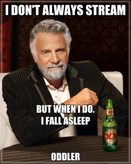 I don't always stream But when I do.
I fall asleep


Oddler  The Most Interesting Man In The World