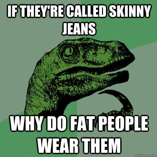 If they're called skinny jeans Why do fat people wear them - If they're called skinny jeans Why do fat people wear them  Philosoraptor