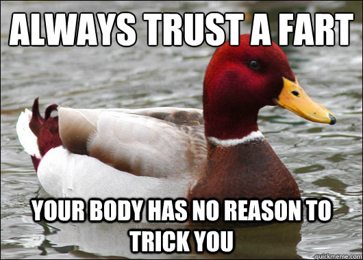 Always trust a fart
 Your body has no reason to trick you  Malicious Advice Mallard
