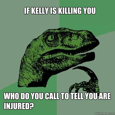 if kelly is killing you who do you call to tell you are injured?  velociraptor thinking