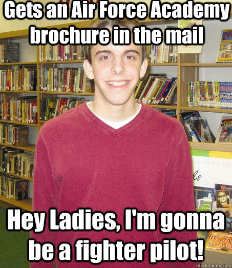 Gets an Air Force Academy brochure in the mail Hey Ladies, I'm gonna be a fighter pilot!  High School Senior