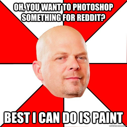 Oh, you want to photoshop something for Reddit? Best I can do is Paint  Pawn Star