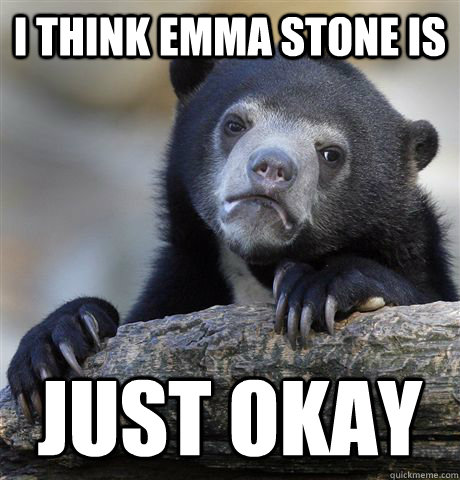 I think emma stone is just okay - I think emma stone is just okay  Confession Bear
