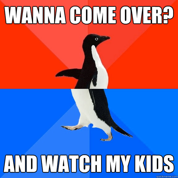 Wanna come over? and watch my kids  Socially Awesome Awkward Penguin