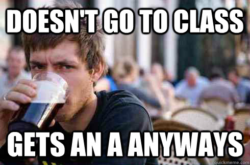 Doesn't go to class Gets an A anyways  Lazy College Senior