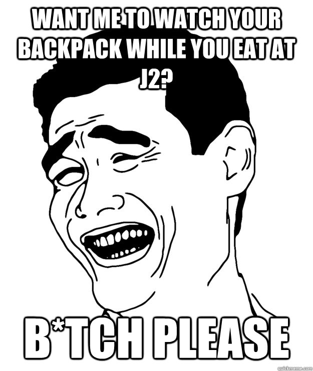 Want me to watch your backpack while you eat at j2? B*Tch please  Yao minggg