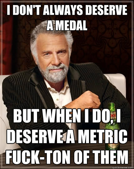 I don't always deserve a medal But when I do, I deserve a metric fuck-ton of them  The Most Interesting Man In The World