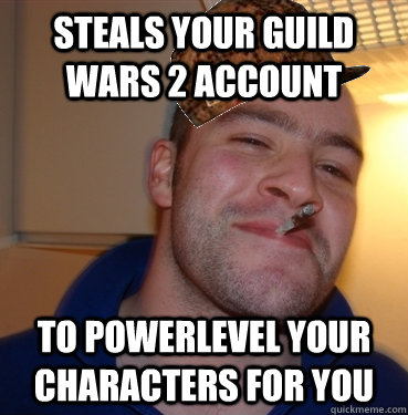Steals your guild wars 2 account to powerlevel your characters for you  Scumbag Good Guy Greg