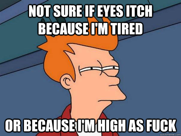 Not sure if eyes itch because I'm tired Or because I'm high as fuck - Not sure if eyes itch because I'm tired Or because I'm high as fuck  Futurama Fry