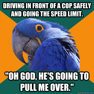 Driving in front of a cop safely and going the speed limit. 