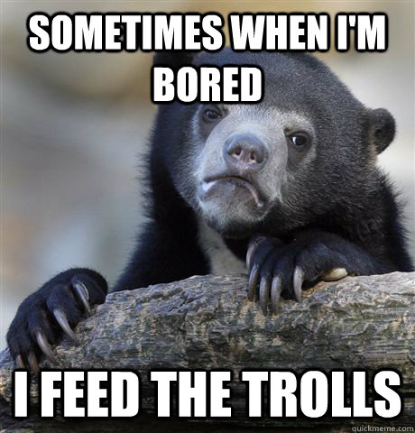 Sometimes when i'm bored I feed the trolls  Confession Bear