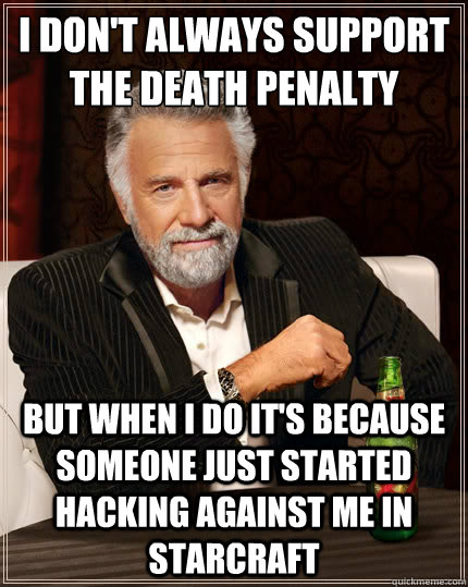 I don't always support the death penalty but when I do it's because someone just started hacking against me in starcraft  The Most Interesting Man In The World