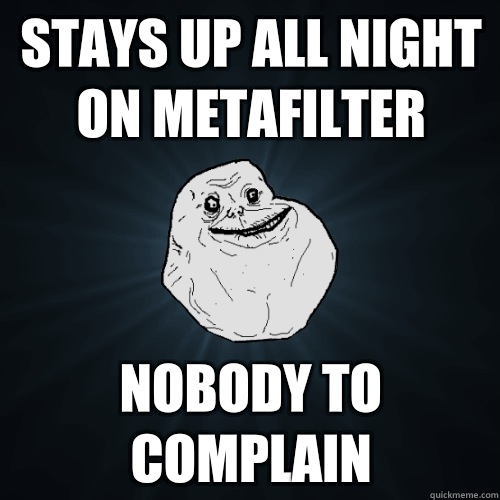 Stays up all night on metafilter Nobody to complain - Stays up all night on metafilter Nobody to complain  Forever Alone