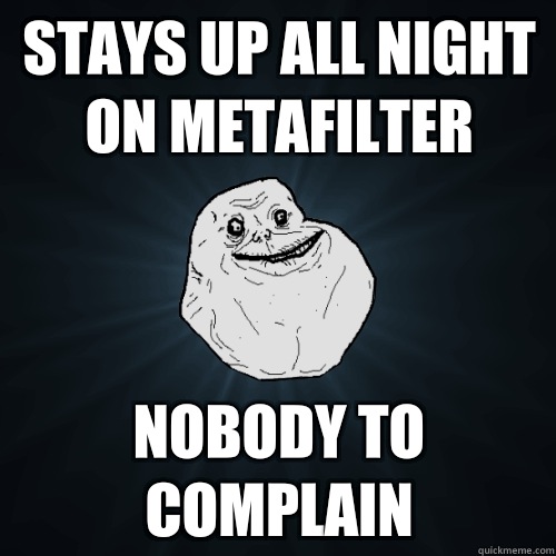 Stays up all night on metafilter Nobody to complain  Forever Alone