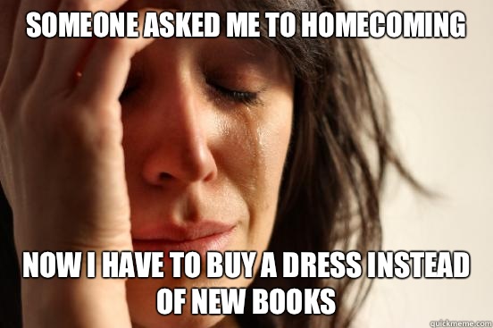 Someone asked me to homecoming Now I have to buy a dress instead of new books  First World Problems