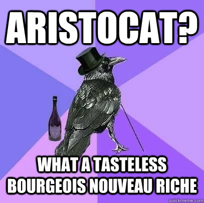 aristocat? what a tasteless bourgeois nouveau riche  Rich Raven