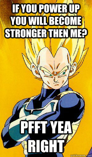 If you power Up you will become stronger then me? PFFT yEA RIGHT - If you power Up you will become stronger then me? PFFT yEA RIGHT  Arrogant Vegeta