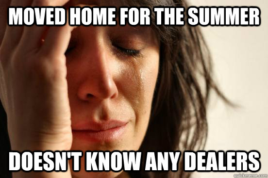 Moved home for the summer Doesn't know any dealers   First World Problems