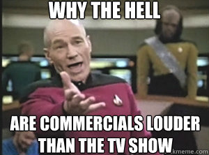 why the hell are commercials louder than the tv show  Annoyed Picard