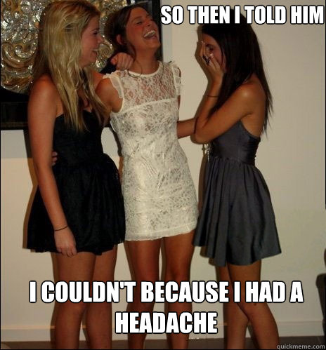 so then i told him I couldn't because I had a headache  Vindictive Girls