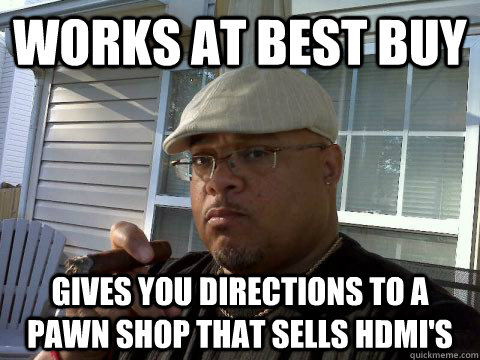 Works at best buy gives you directions to a pawn shop that sells hdmi's  Ghetto Good Guy Greg