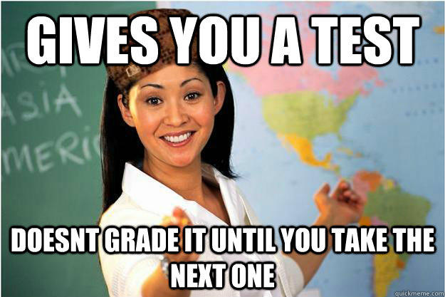 Gives you a test doesnt grade it until you take the next one  Scumbag Teacher