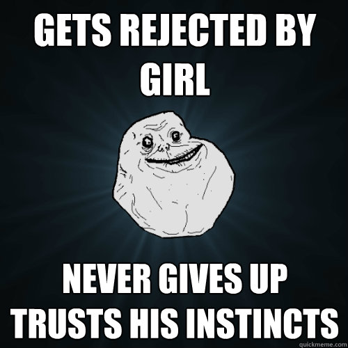 gets rejected by girl never gives up trusts his instincts  Forever Alone